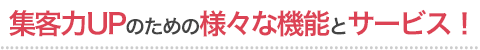 集客力UPのための様々な機能とサービス！