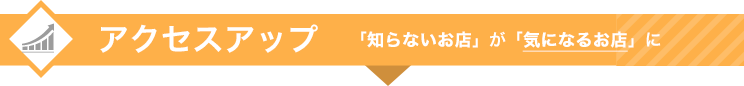 アクセスアップ　…「知ってるお店」が「気になるお店」に