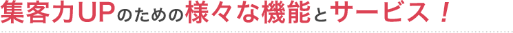 集客力UPのための様々な機能とサービス！